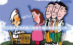 可以给未出世的胎儿做亲子鉴定来确定生